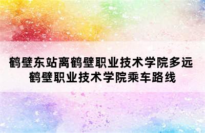 鹤壁东站离鹤壁职业技术学院多远 鹤壁职业技术学院乘车路线